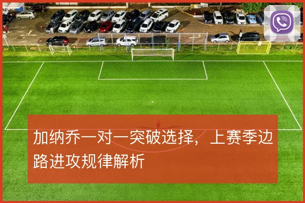 加纳乔一对一突破选择,上赛季边路进攻规律解析