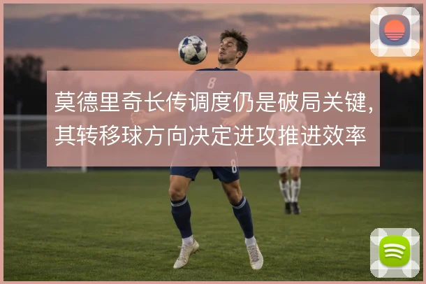 莫德里奇长传调度仍是破局关键,其转移球方向决定进攻推进效率