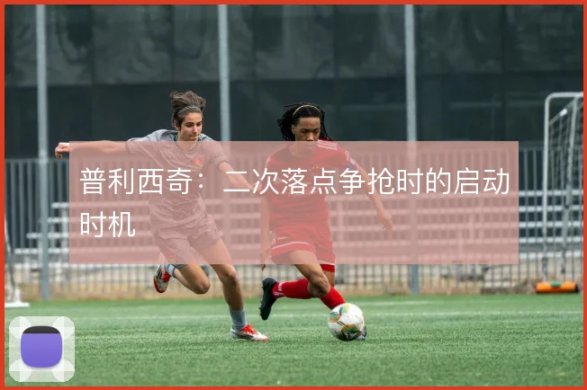 普利西奇:二次落点争抢时的启动时机