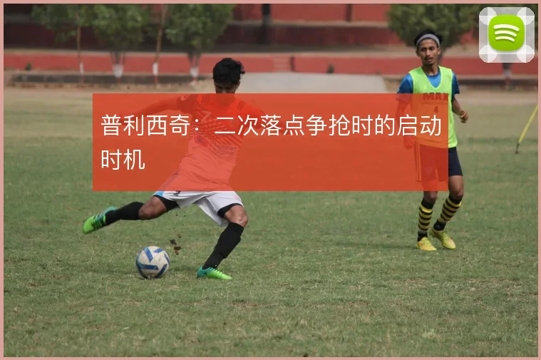 普利西奇:二次落点争抢时的启动时机