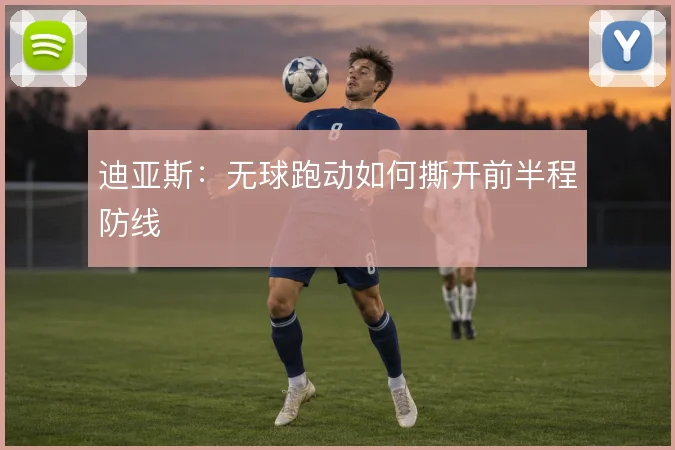 迪亚斯:无球跑动如何撕开前半程防线