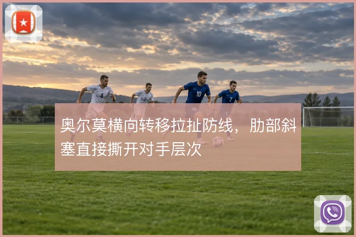 奥尔莫横向转移拉扯防线，肋部斜塞直接撕开对手层次