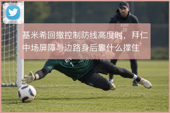 基米希回撤控制防线高度时,拜仁中场屏障与边路身后靠什么撑住