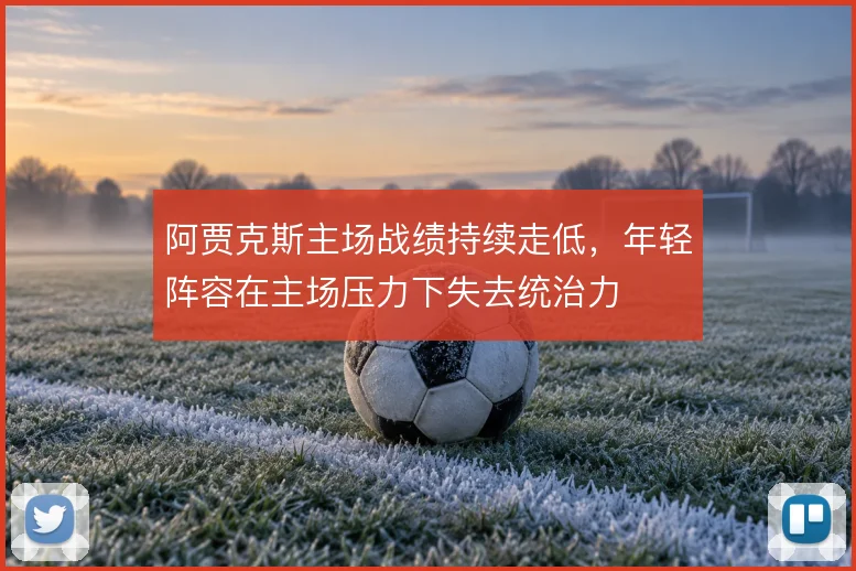 阿贾克斯主场战绩持续走低,年轻阵容在主场压力下失去统治力