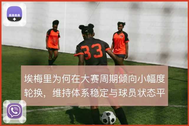 埃梅里为何在大赛周期倾向小幅度轮换,维持体系稳定与球员状态平衡