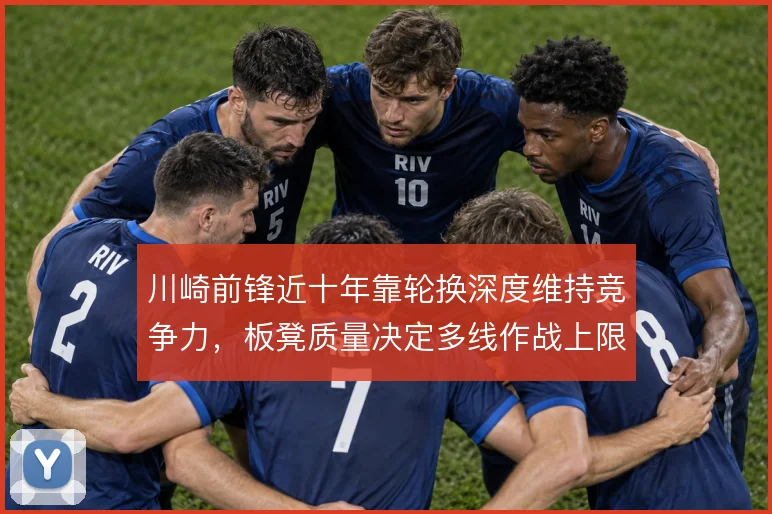 川崎前锋近十年靠轮换深度维持竞争力，板凳质量决定多线作战上限