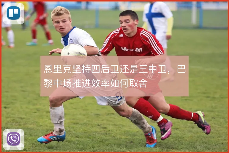 恩里克坚持四后卫还是三中卫,巴黎中场推进效率如何取舍