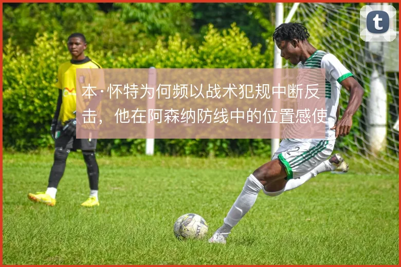 本·怀特为何频以战术犯规中断反击，他在阿森纳防线中的位置感使然