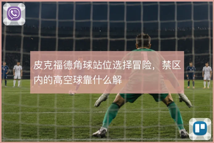 皮克福德角球站位选择冒险,禁区内的高空球靠什么解