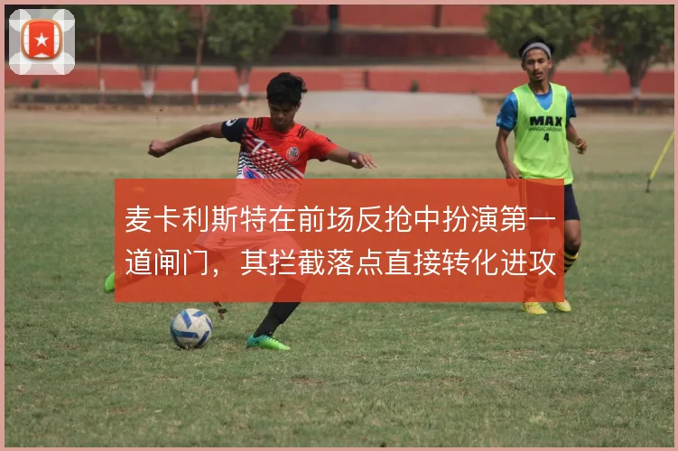 麦卡利斯特在前场反抢中扮演第一道闸门，其拦截落点直接转化进攻机会