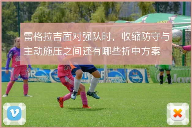 雷格拉吉面对强队时,收缩防守与主动施压之间还有哪些折中方案