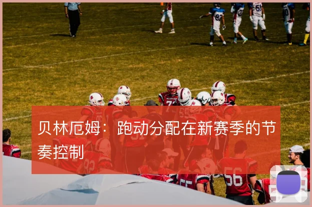 贝林厄姆:跑动分配在新赛季的节奏控制