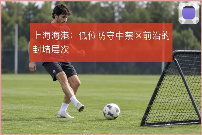 上海海港：低位防守中禁区前沿的封堵层次