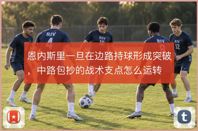 恩内斯里一旦在边路持球形成突破,中路包抄的战术支点怎么运转