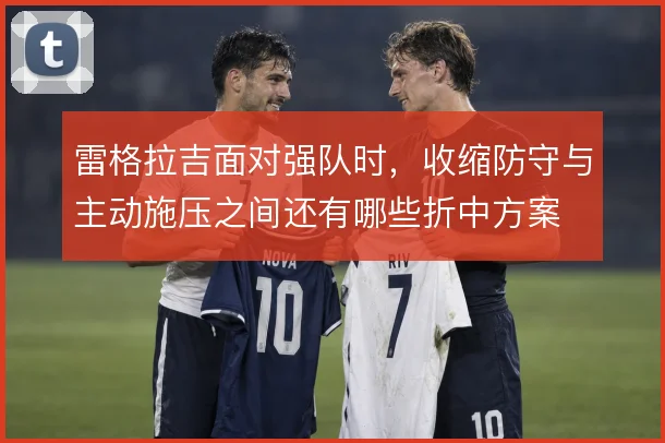 雷格拉吉面对强队时,收缩防守与主动施压之间还有哪些折中方案