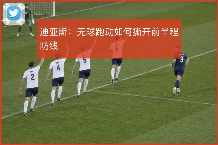 迪亚斯:无球跑动如何撕开前半程防线