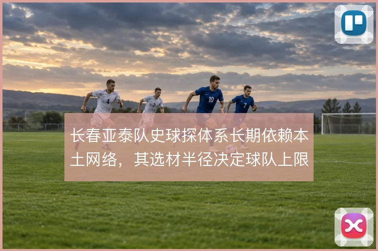 长春亚泰队史球探体系长期依赖本土网络,其选材半径决定球队上限