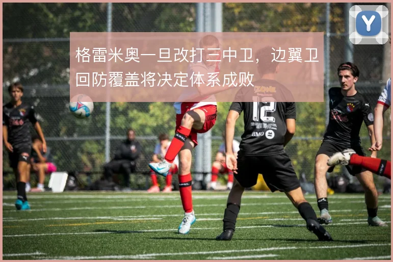 格雷米奥一旦改打三中卫，边翼卫回防覆盖将决定体系成败