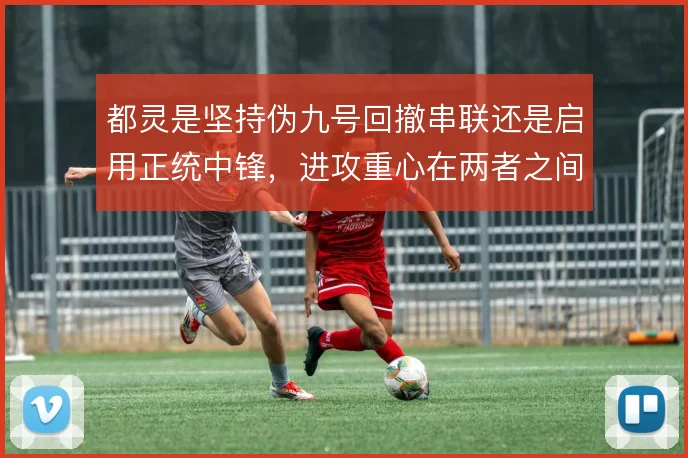 都灵是坚持伪九号回撤串联还是启用正统中锋,进攻重心在两者之间摇摆
