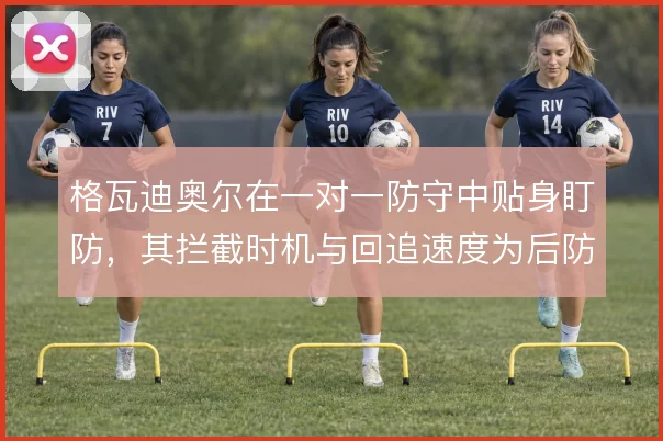 格瓦迪奥尔在一对一防守中贴身盯防,其拦截时机与回追速度为后防提供保障