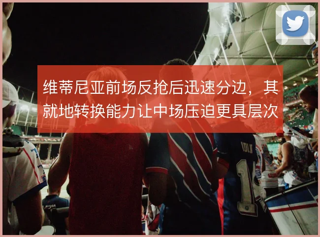 维蒂尼亚前场反抢后迅速分边，其就地转换能力让中场压迫更具层次