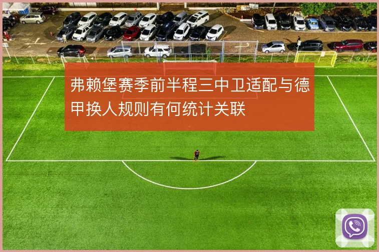 弗赖堡赛季前半程三中卫适配与德甲换人规则有何统计关联