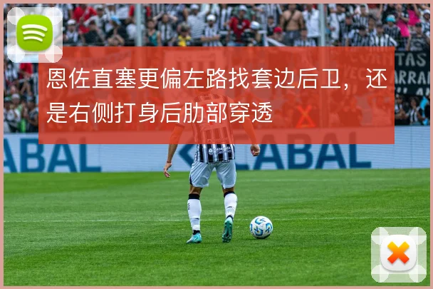 恩佐直塞更偏左路找套边后卫,还是右侧打身后肋部穿透