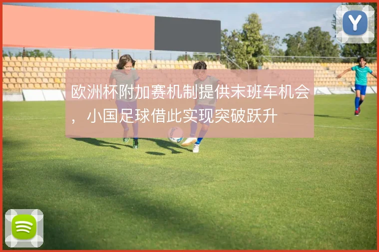 欧洲杯附加赛机制提供末班车机会,小国足球借此实现突破跃升