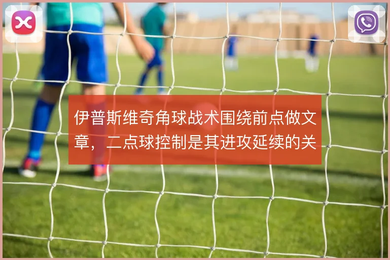伊普斯维奇角球战术围绕前点做文章,二点球控制是其进攻延续的关键