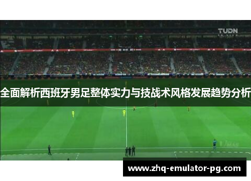 全面解析西班牙男足整体实力与技战术风格发展趋势分析 全面解析西班牙男足整体实力与技战术风格发展趋势分析