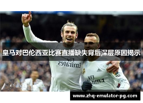 皇马对巴伦西亚比赛直播缺失背后深层原因揭示