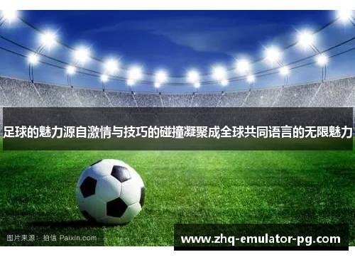 足球的魅力源自激情与技巧的碰撞凝聚成全球共同语言的无限魅力
