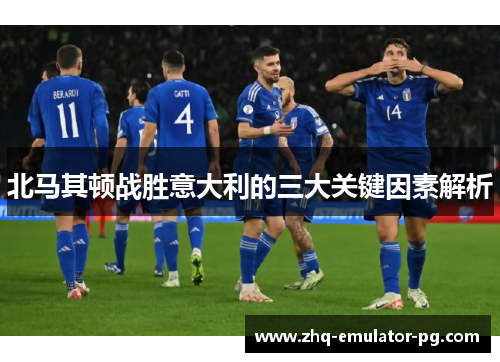 北马其顿战胜意大利的三大关键因素解析