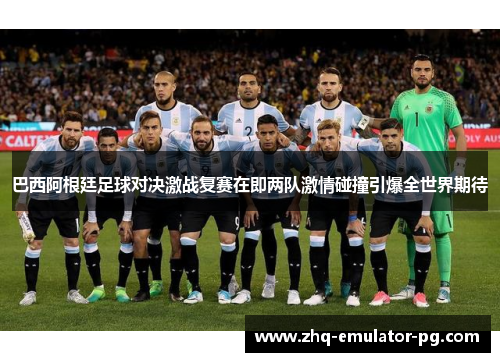 巴西阿根廷足球对决激战复赛在即两队激情碰撞引爆全世界期待