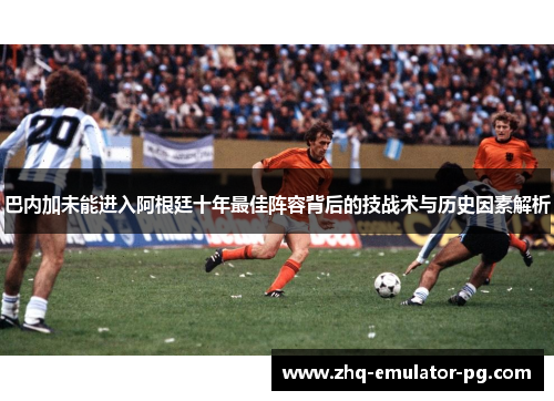 巴内加未能进入阿根廷十年最佳阵容背后的技战术与历史因素解析 巴内加未能进入阿根廷十年最佳阵容背后的技战术与历史因素解析
