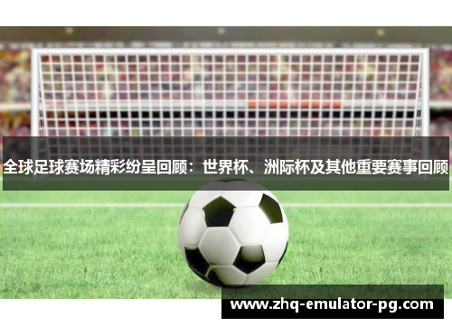 全球足球赛场精彩纷呈回顾:世界杯、洲际杯及其他重要赛事回顾 全球足球赛场精彩纷呈回顾:世界杯、洲际杯及其他重要赛事回顾