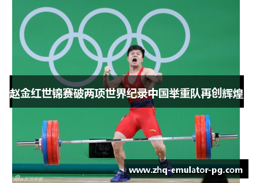 赵金红世锦赛破两项世界纪录中国举重队再创辉煌