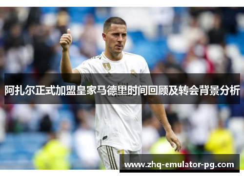 阿扎尔正式加盟皇家马德里时间回顾及转会背景分析