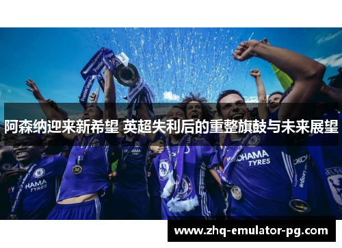 阿森纳迎来新希望 英超失利后的重整旗鼓与未来展望 阿森纳迎来新希望 英超失利后的重整旗鼓与未来展望