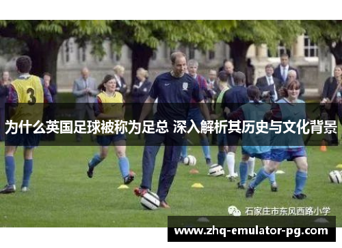 为什么英国足球被称为足总 深入解析其历史与文化背景