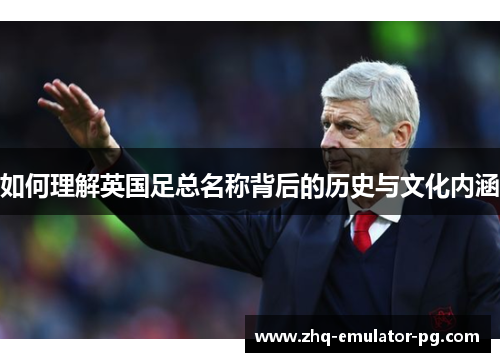 如何理解英国足总名称背后的历史与文化内涵