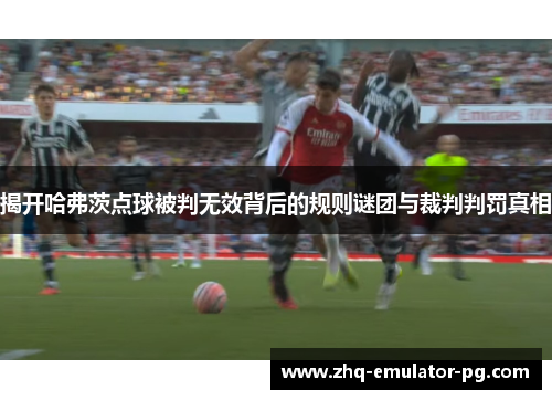 揭开哈弗茨点球被判无效背后的规则谜团与裁判判罚真相
