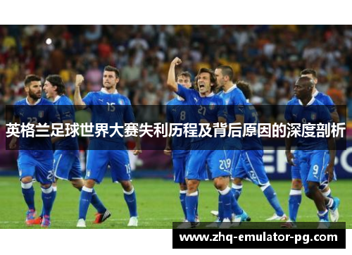 英格兰足球世界大赛失利历程及背后原因的深度剖析