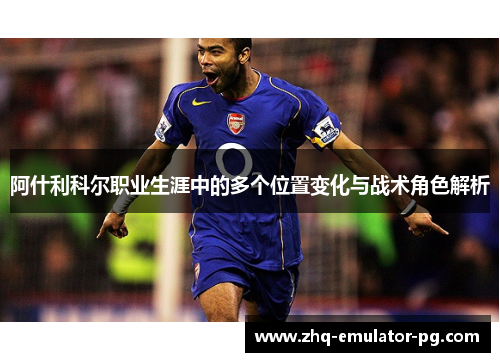 阿什利科尔职业生涯中的多个位置变化与战术角色解析 阿什利科尔职业生涯中的多个位置变化与战术角色解析