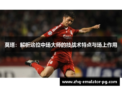 莫塔：解析这位中场大师的技战术特点与场上作用