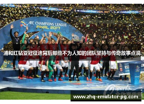 浦和红钻亚冠征途背后那些不为人知的团队坚持与传奇故事点滴