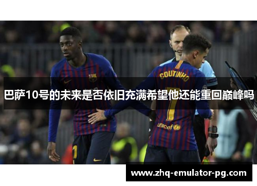 巴萨10号的未来是否依旧充满希望他还能重回巅峰吗 巴萨10号的未来是否依旧充满希望他还能重回巅峰吗