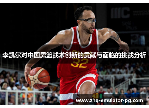 李凯尔对中国男篮战术创新的贡献与面临的挑战分析