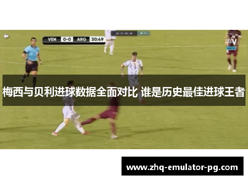 梅西与贝利进球数据全面对比 谁是历史最佳进球王者