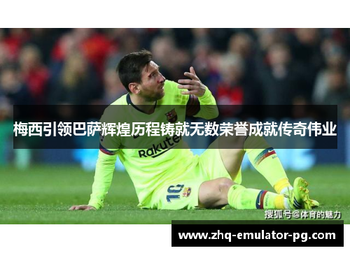 梅西引领巴萨辉煌历程铸就无数荣誉成就传奇伟业